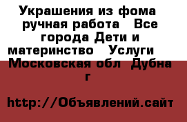 Украшения из фома  ручная работа - Все города Дети и материнство » Услуги   . Московская обл.,Дубна г.